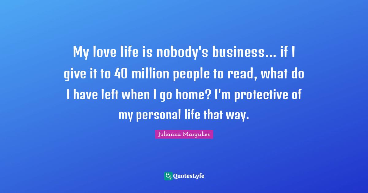 My love life is nobody's business... if I give it to 40 million people to read, what do I have left when I go home? I'm protective of my personal life that way.
