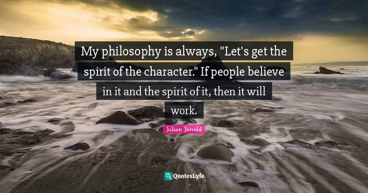 My philosophy is always, "Let's get the spirit of the character." If people believe in it and the spirit of it, then it will work.