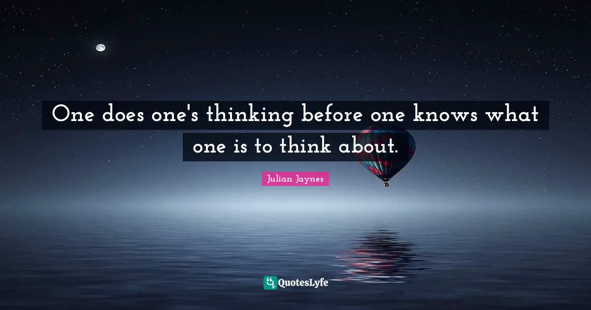 One does one's thinking before one knows what one is to think about.