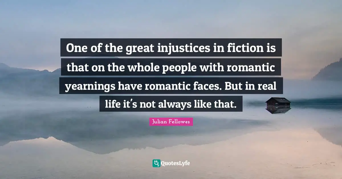 One of the great injustices in fiction is that on the whole people with romantic yearnings have romantic faces. But in real life it's not always like that.