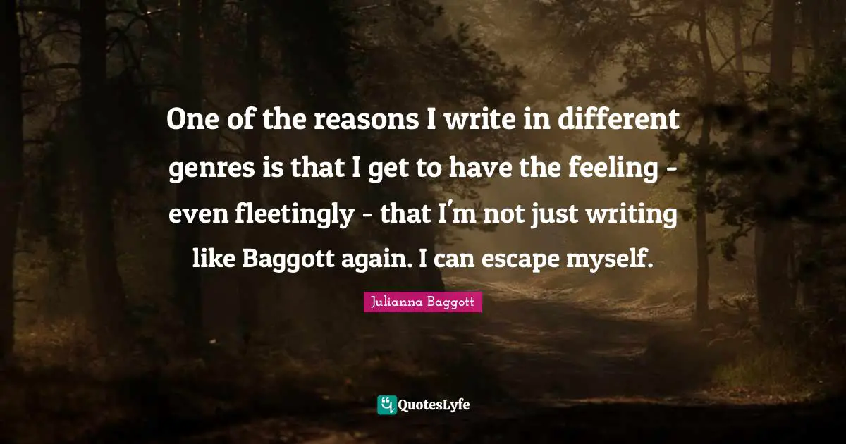 Julianna Baggott Quotes: "One of the reasons I write in different genres is that I get to have the feeling - even fleetingly - that I'm not just writing like Baggott again. I can escape myself."