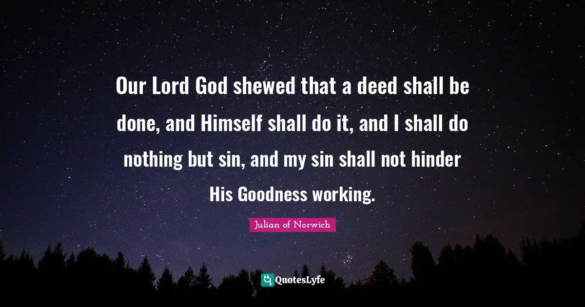 Our Lord God shewed that a deed shall be done, and Himself shall do it, and I shall do nothing but sin, and my sin shall not hinder His Goodness working.