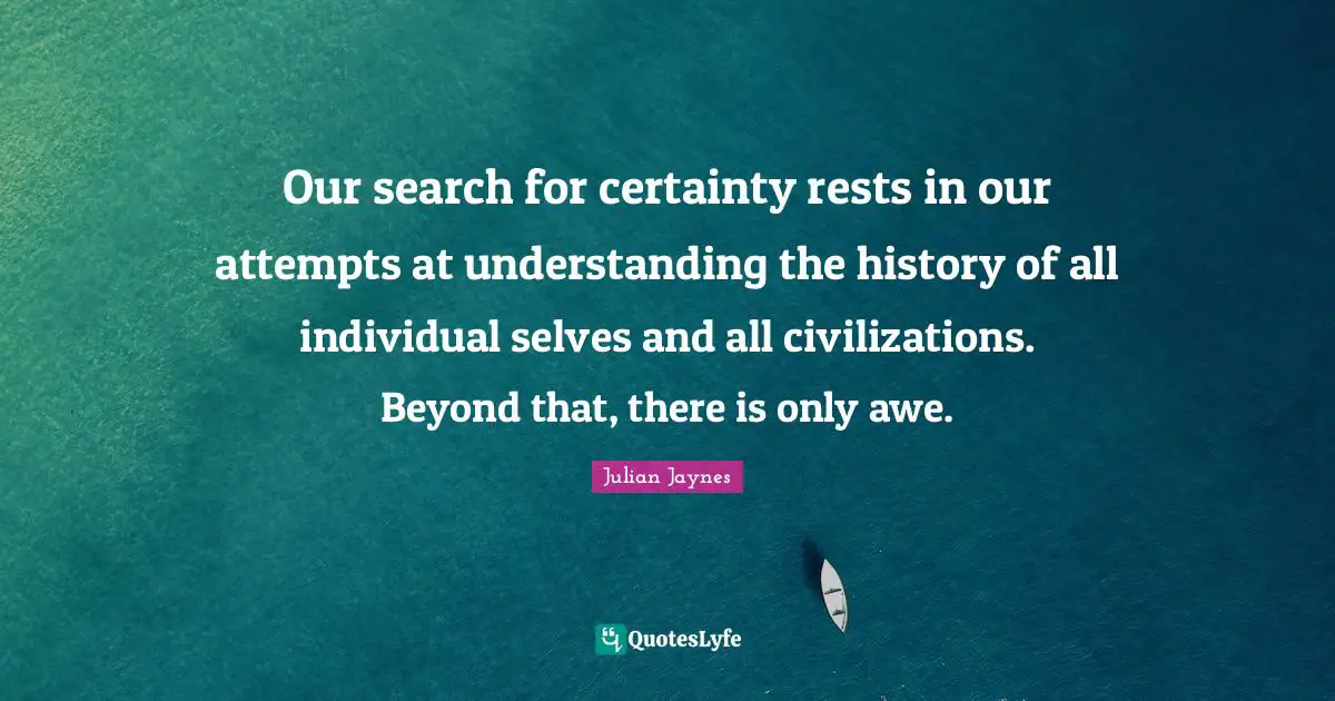 Our search for certainty rests in our attempts at understanding the history of all individual selves and all civilizations. Beyond that, there is only awe.