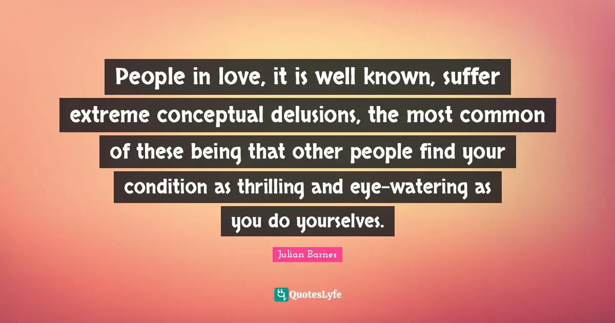 People in love, it is well known, suffer extreme conceptual delusions, the most common of these being that other people find your condition as thrilling and eye-watering as you do yourselves.