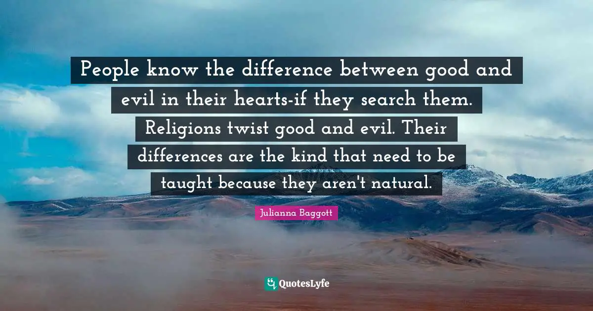 Julianna Baggott Quotes: "People know the difference between good and evil in their hearts-if they search them. Religions twist good and evil. Their differences are the kind that need to be taught because they aren't natural."