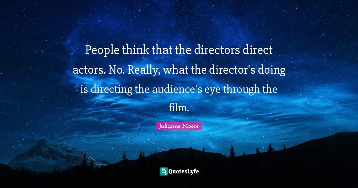 Julianne Moore Quotes: "People think that the directors direct actors. No. Really, what the director's doing is directing the audience's eye through the film."