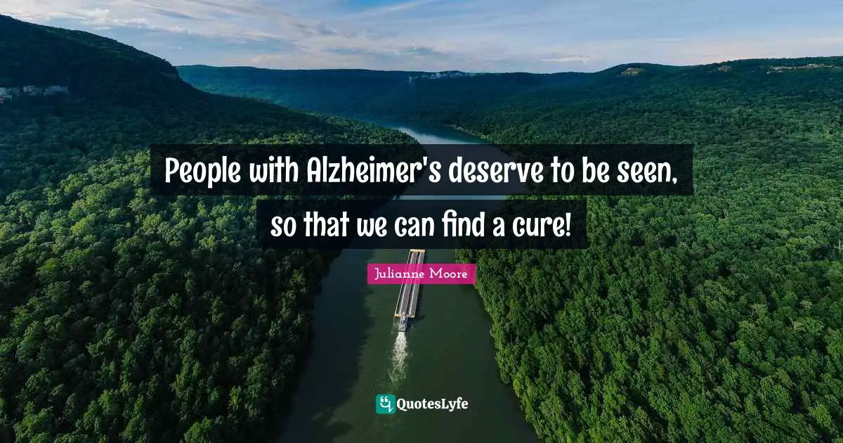 Julianne Moore Quotes: "People with Alzheimer's deserve to be seen, so that we can find a cure!"