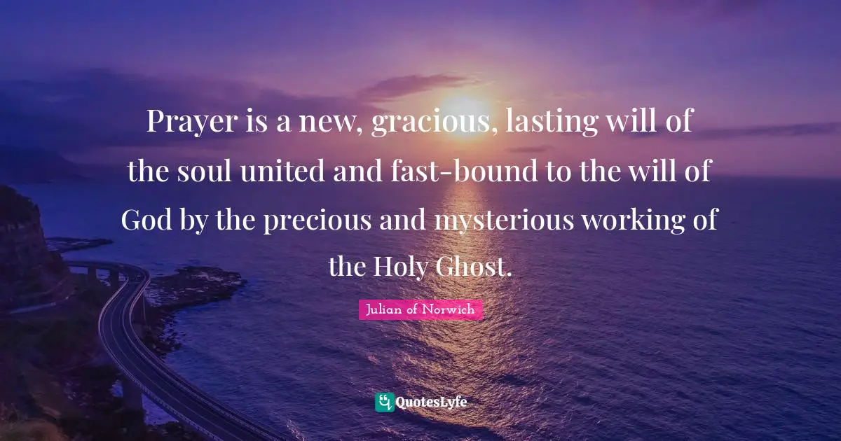 Julian Of Norwich Quotes: "Prayer is a new, gracious, lasting will of the soul united and fast-bound to the will of God by the precious and mysterious working of the Holy Ghost."