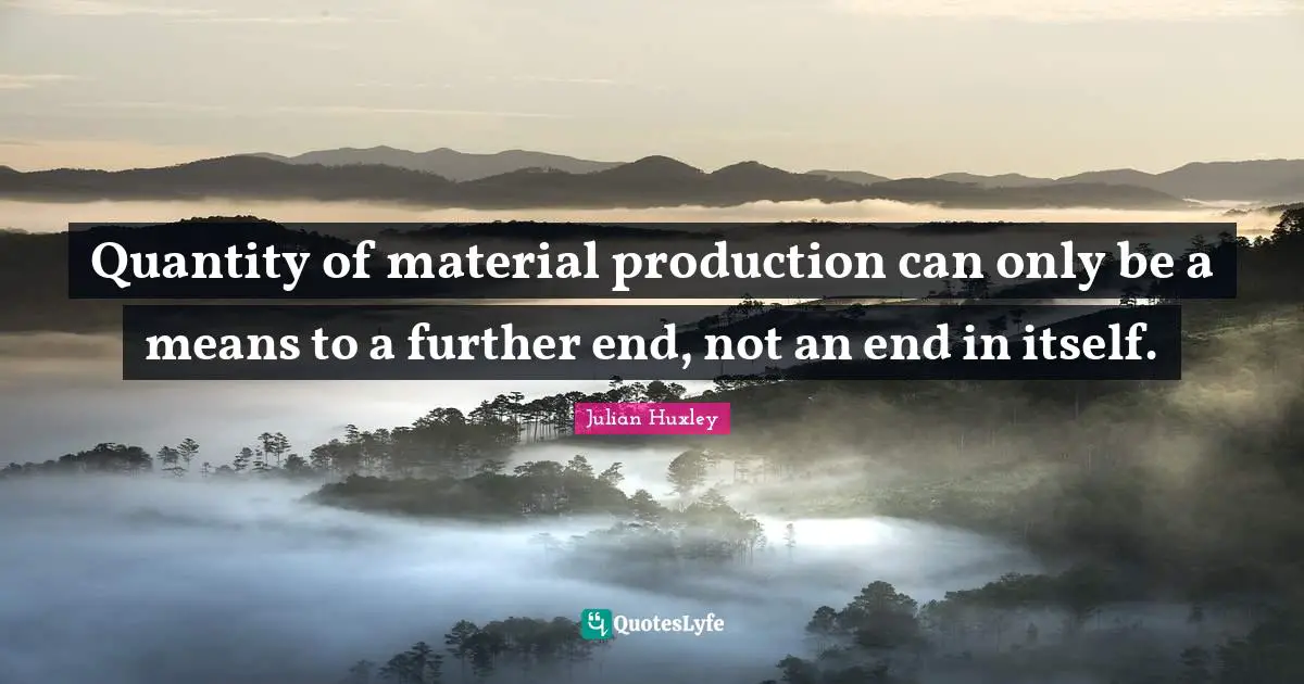 Quantity of material production can only be a means to a further end, not an end in itself.