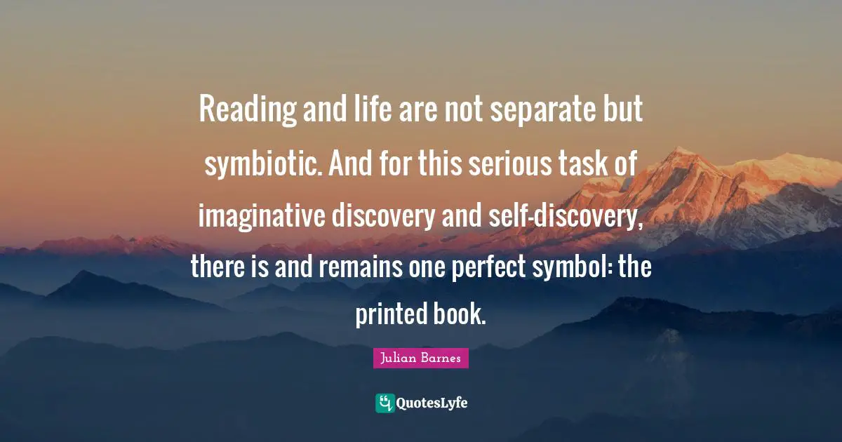 Reading and life are not separate but symbiotic. And for this serious task of imaginative discovery and self-discovery, there is and remains one perfect symbol: the printed book.