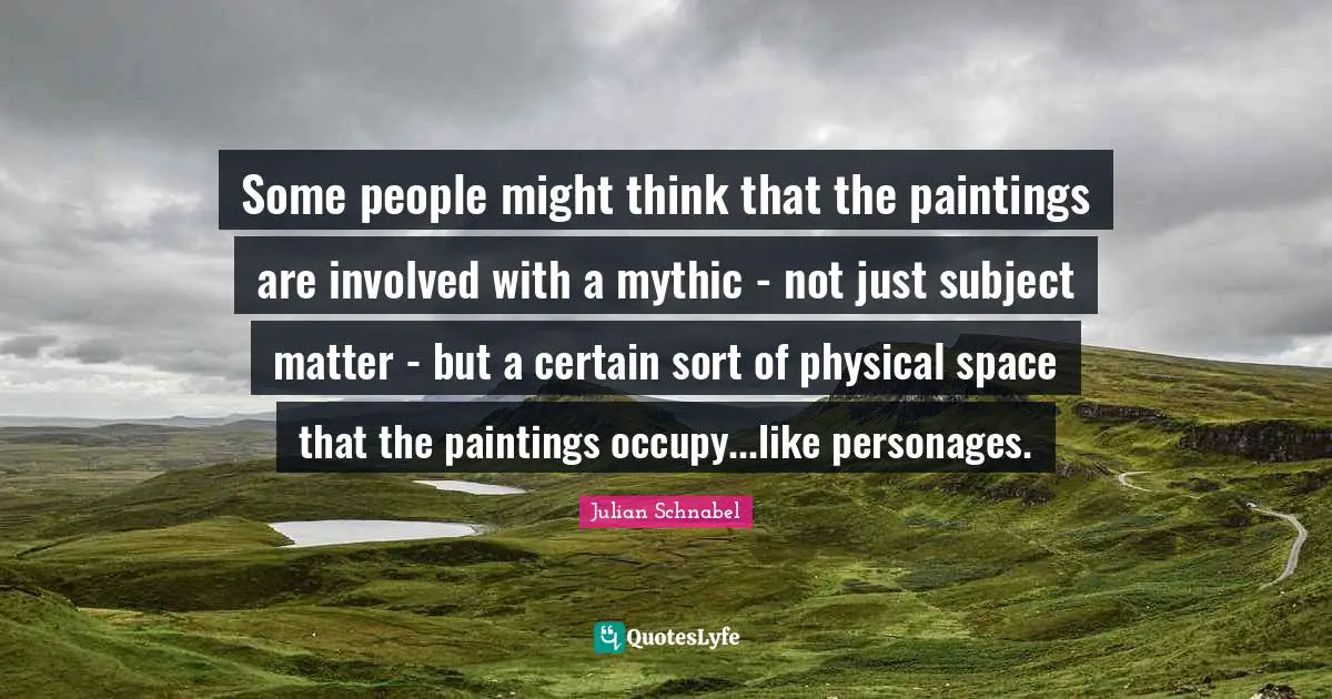 Some people might think that the paintings are involved with a mythic - not just subject matter - but a certain sort of physical space that the paintings occupy...like personages.