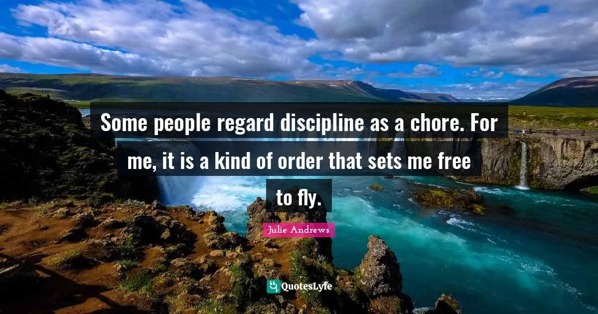 Some people regard discipline as a chore. For me, it is a kind of order that sets me free to fly.