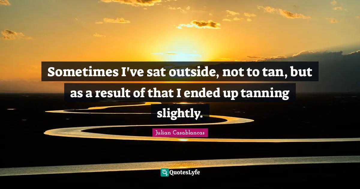 Sometimes I've sat outside, not to tan, but as a result of that I ended up tanning slightly.