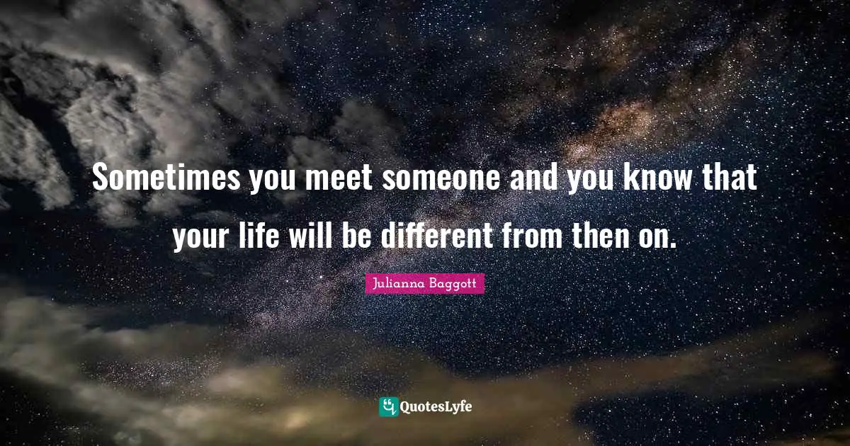 Julianna Baggott Quotes: "Sometimes you meet someone and you know that your life will be different from then on."