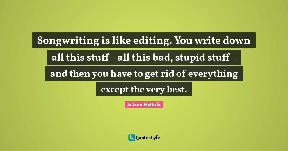 Songwriting is like editing. You write down all this stuff - all this bad, stupid stuff - and then you have to get rid of everything except the very best.
