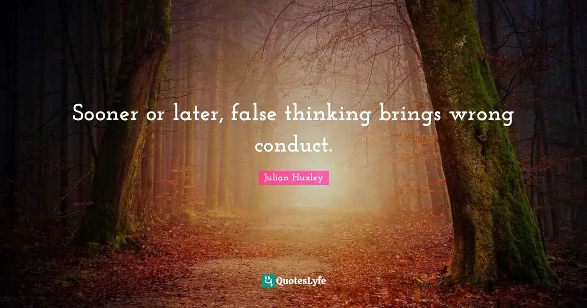 Sooner or later, false thinking brings wrong conduct.