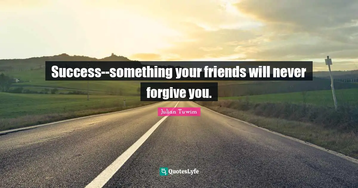 Success--something your friends will never forgive you.