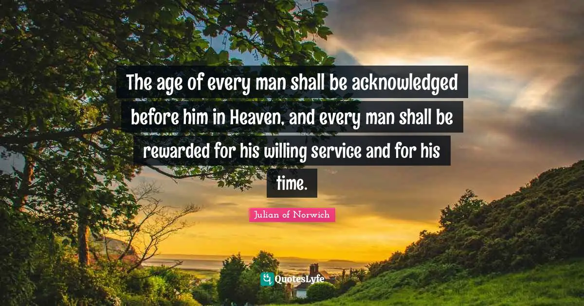 The age of every man shall be acknowledged before him in Heaven, and every man shall be rewarded for his willing service and for his time.