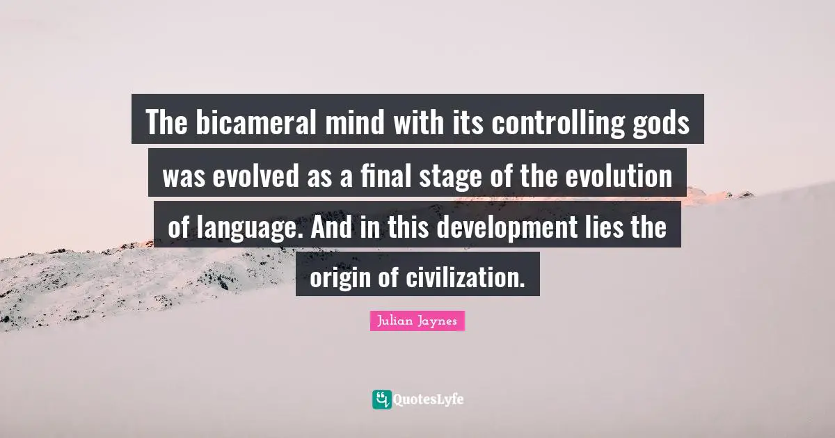 The bicameral mind with its controlling gods was evolved as a final stage of the evolution of language. And in this development lies the origin of civilization.