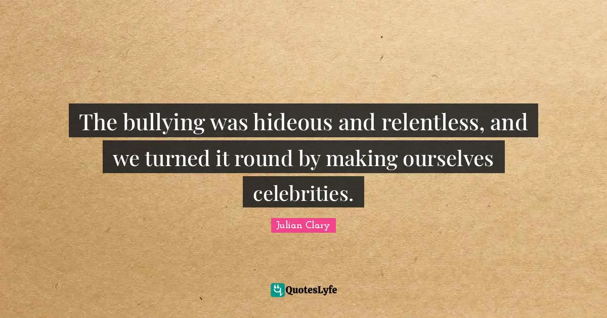 The bullying was hideous and relentless, and we turned it round by making ourselves celebrities.