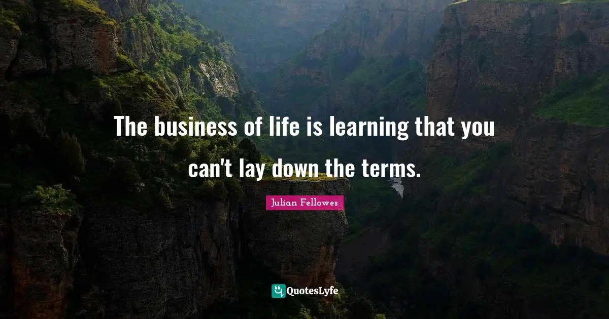 The business of life is learning that you can't lay down the terms.