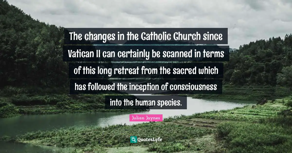 The changes in the Catholic Church since Vatican II can certainly be scanned in terms of this long retreat from the sacred which has followed the inception of consciousness into the human species.