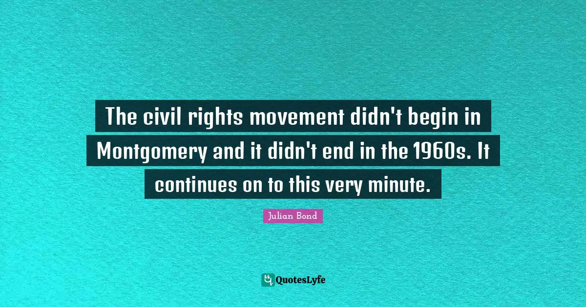 Rights Quotes: "The civil rights movement didn't begin in Montgomery and it didn't end in the 1960s. It continues on to this very minute."
