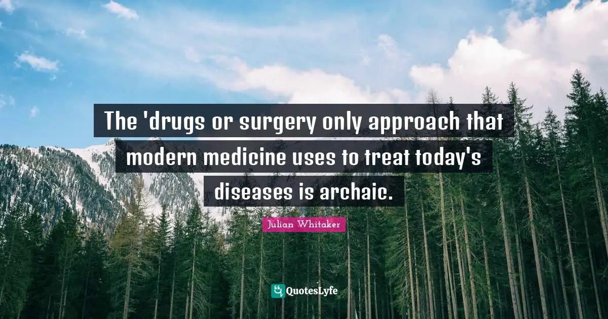 The 'drugs or surgery only approach that modern medicine uses to treat today's diseases is archaic.