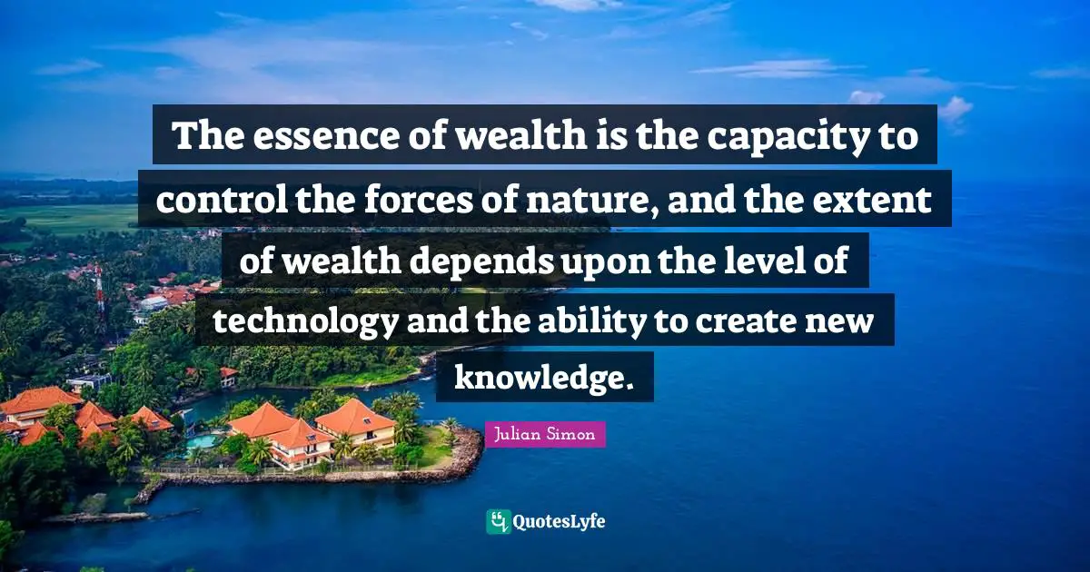 The essence of wealth is the capacity to control the forces of nature, and the extent of wealth depends upon the level of technology and the ability to create new knowledge.