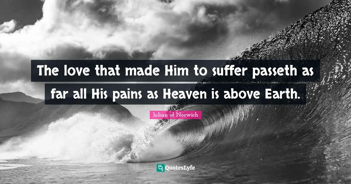 The love that made Him to suffer passeth as far all His pains as Heaven is above Earth.