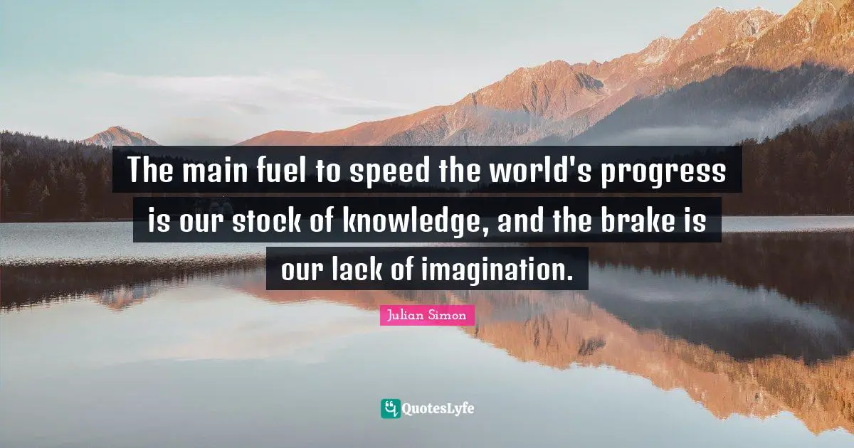 Brake Quotes: "The main fuel to speed the world's progress is our stock of knowledge, and the brake is our lack of imagination."
