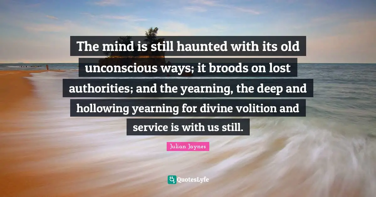The mind is still haunted with its old unconscious ways; it broods on lost authorities; and the yearning, the deep and hollowing yearning for divine volition and service is with us still.