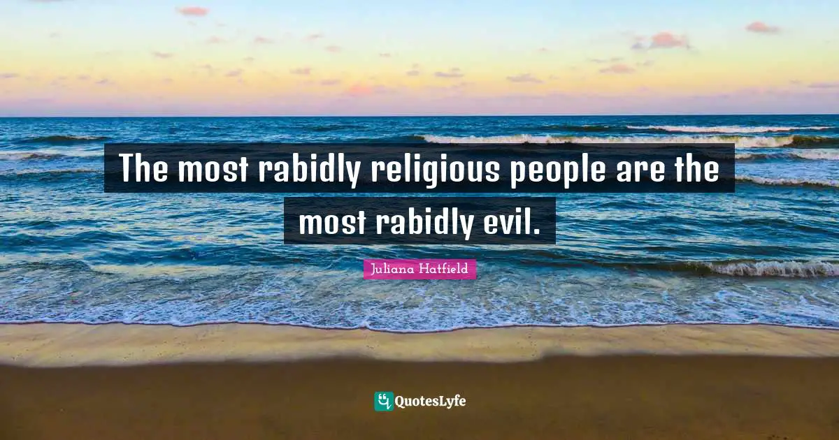 The most rabidly religious people are the most rabidly evil.