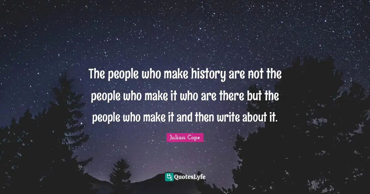 The people who make history are not the people who make it who are there but the people who make it and then write about it.