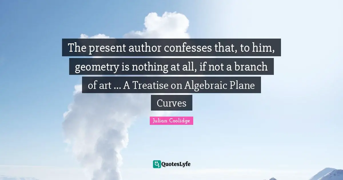 Julian Coolidge Quotes: "The present author confesses that, to him, geometry is nothing at all, if not a branch of art ... A Treatise on Algebraic Plane Curves"