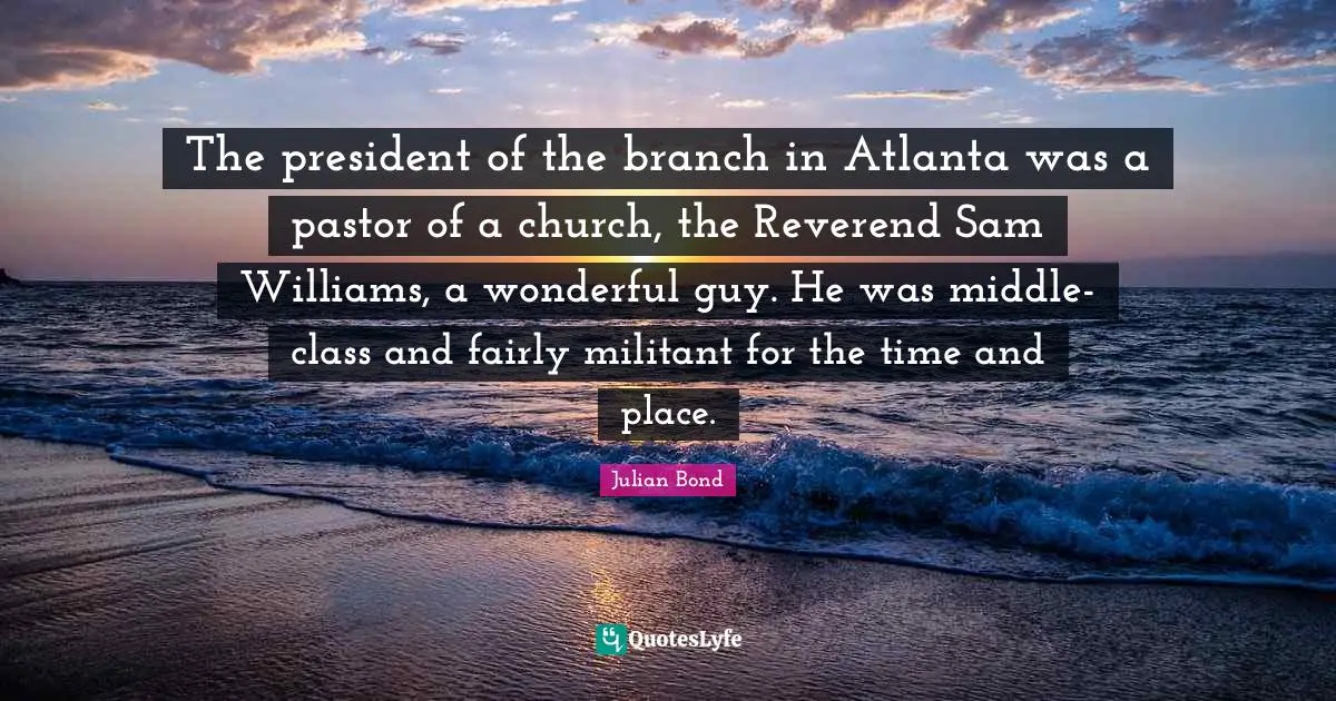 Pastor Quotes: "The president of the branch in Atlanta was a pastor of a church, the Reverend Sam Williams, a wonderful guy. He was middle-class and fairly militant for the time and place."