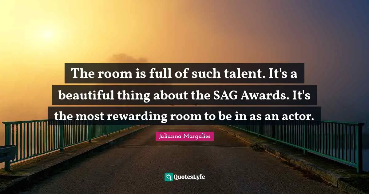 The room is full of such talent. It's a beautiful thing about the SAG Awards. It's the most rewarding room to be in as an actor.