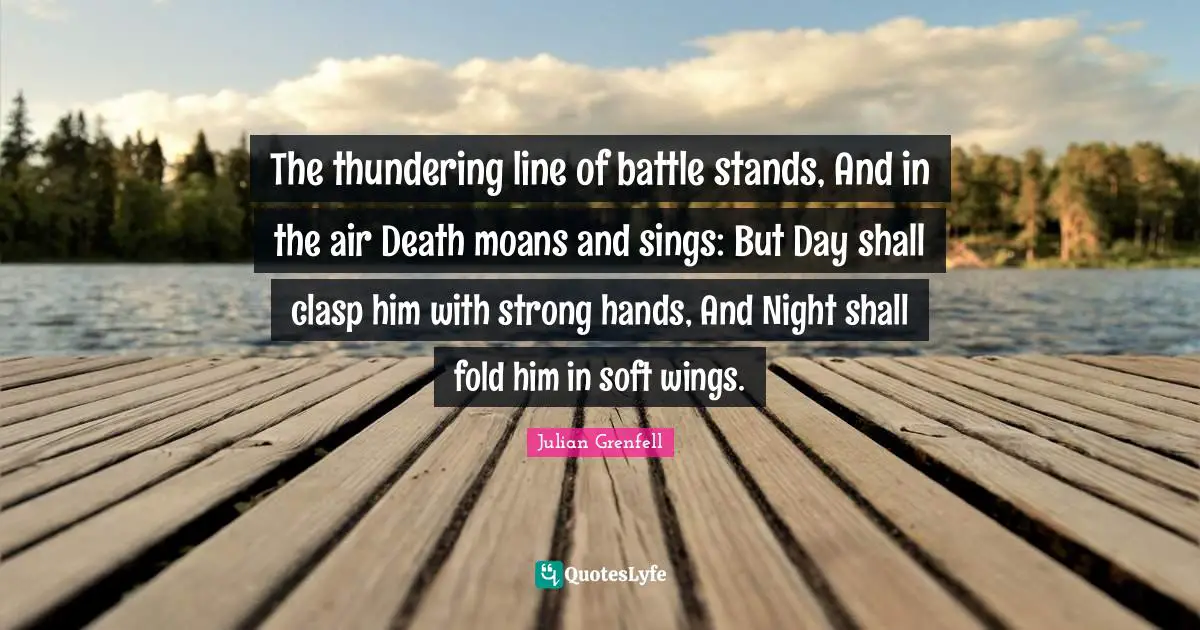 The thundering line of battle stands, And in the air Death moans and sings: But Day shall clasp him with strong hands, And Night shall fold him in soft wings.