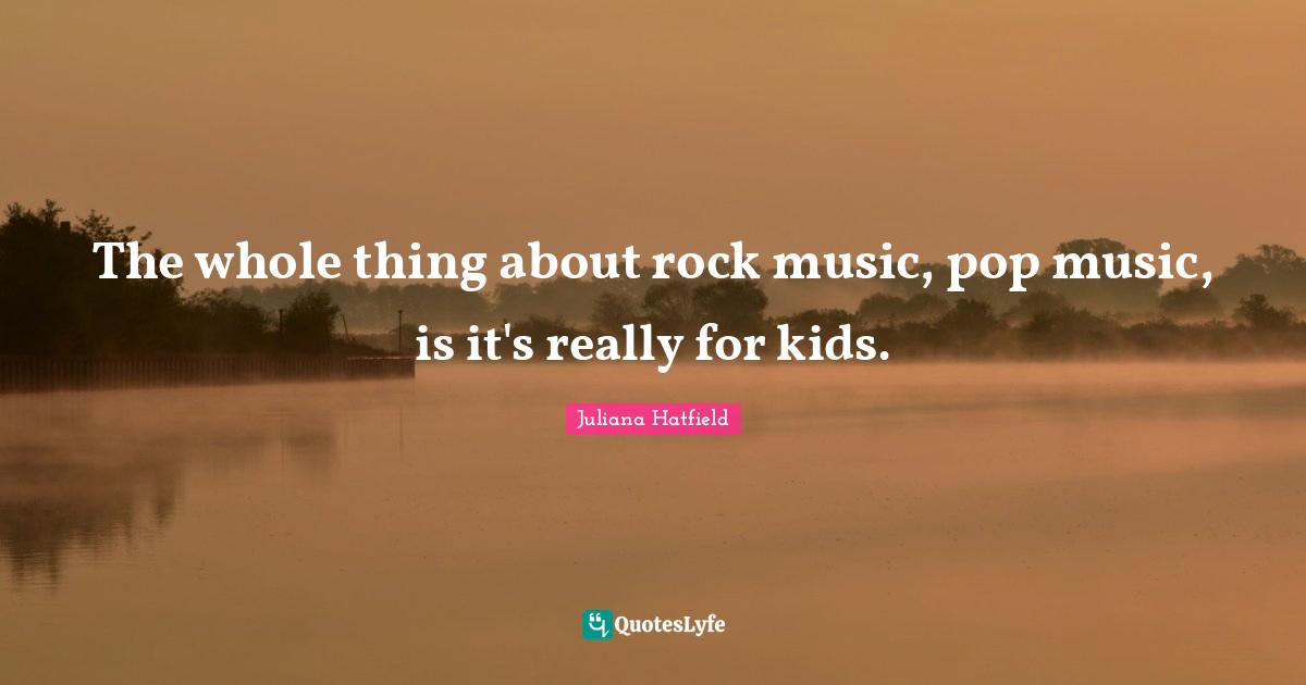 The whole thing about rock music, pop music, is it's really for kids.