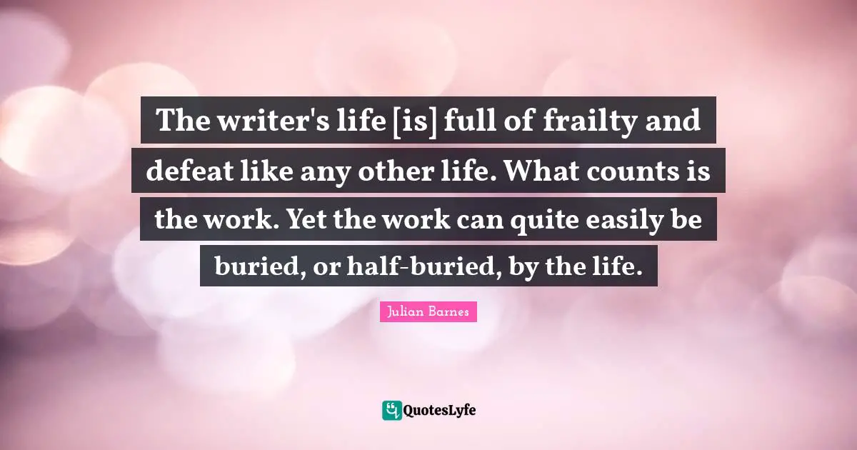 The writer's life [is] full of frailty and defeat like any other life. What counts is the work. Yet the work can quite easily be buried, or half-buried, by the life.