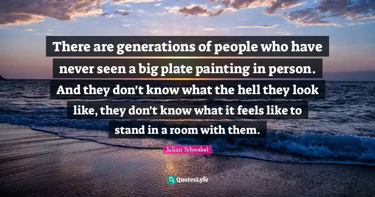 There are generations of people who have never seen a big plate painting in person. And they don't know what the hell they look like, they don't know what it feels like to stand in a room with them.