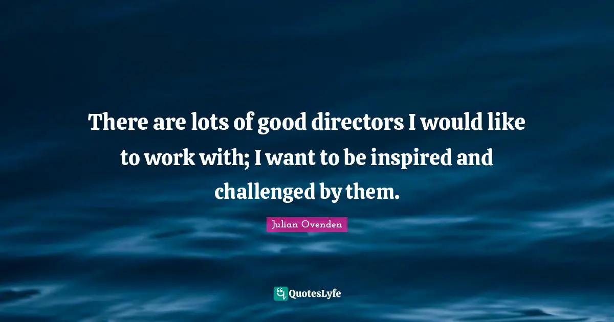 There are lots of good directors I would like to work with; I want to be inspired and challenged by them.