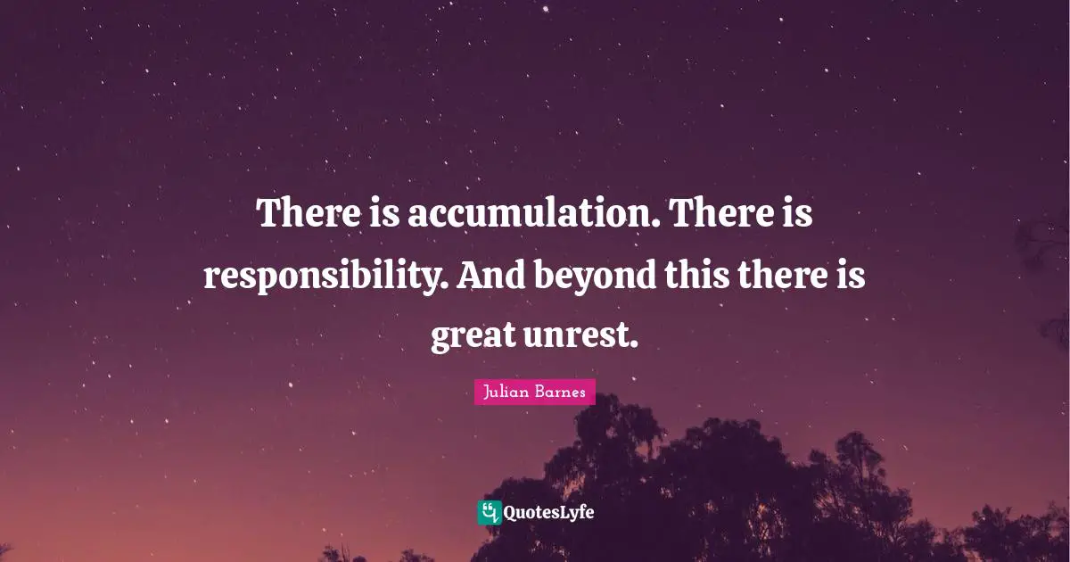 There is accumulation. There is responsibility. And beyond this there is great unrest.