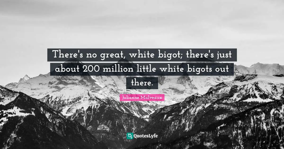 There's no great, white bigot; there's just about 200 million little white bigots out there.