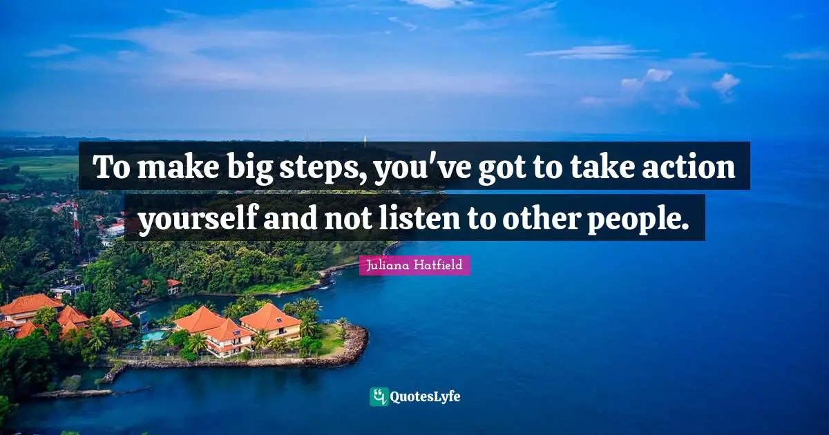 To make big steps, you've got to take action yourself and not listen to other people.