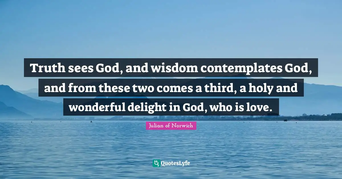 Julian Of Norwich Quotes: "Truth sees God, and wisdom contemplates God, and from these two comes a third, a holy and wonderful delight in God, who is love."