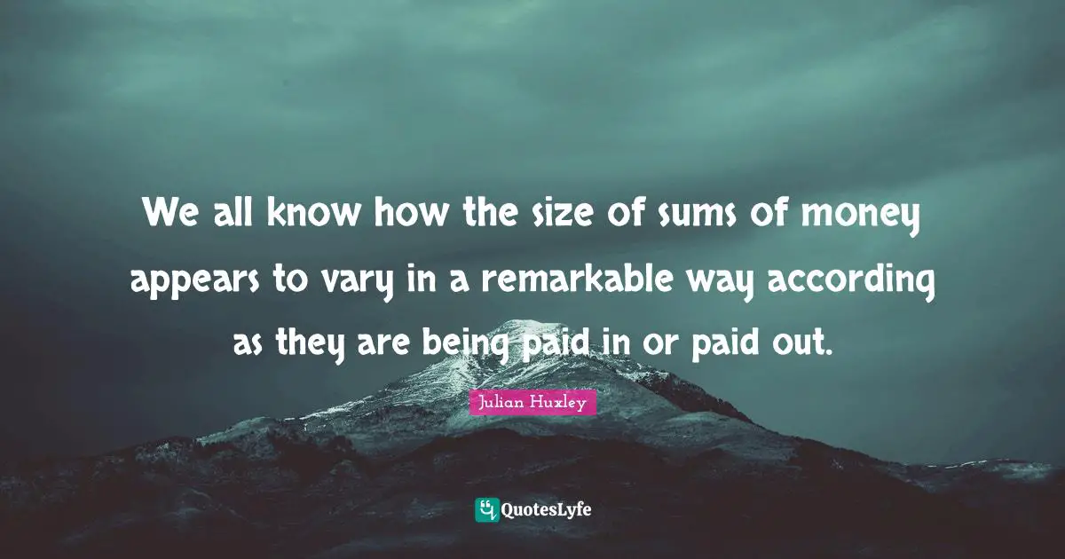 We all know how the size of sums of money appears to vary in a remarkable way according as they are being paid in or paid out.