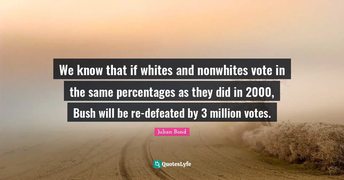 Julian Bond Quotes: "We know that if whites and nonwhites vote in the same percentages as they did in 2000, Bush will be re-defeated by 3 million votes."