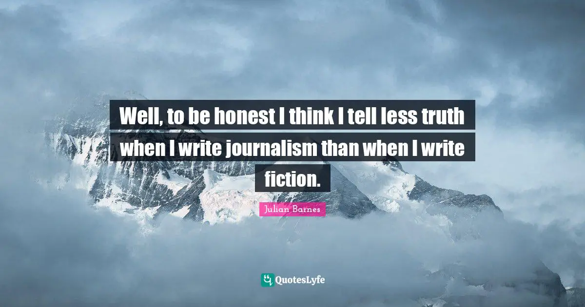Well, to be honest I think I tell less truth when I write journalism than when I write fiction.