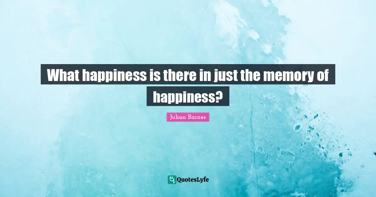 What happiness is there in just the memory of happiness?